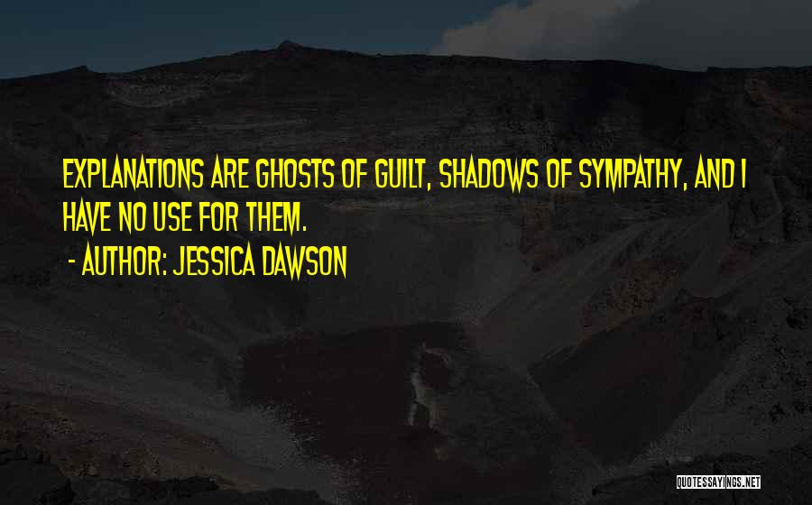 Jessica Dawson Quotes: Explanations Are Ghosts Of Guilt, Shadows Of Sympathy, And I Have No Use For Them.