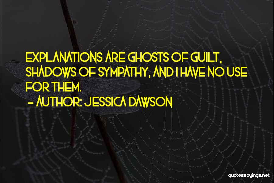 Jessica Dawson Quotes: Explanations Are Ghosts Of Guilt, Shadows Of Sympathy, And I Have No Use For Them.