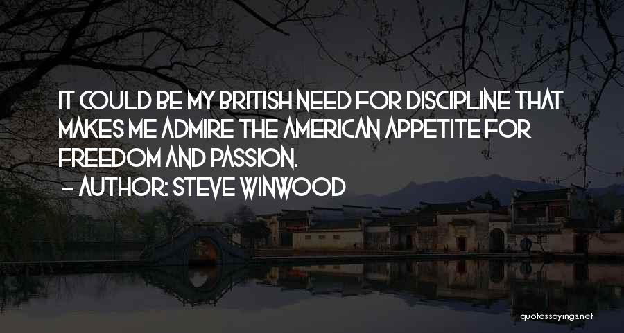 Steve Winwood Quotes: It Could Be My British Need For Discipline That Makes Me Admire The American Appetite For Freedom And Passion.