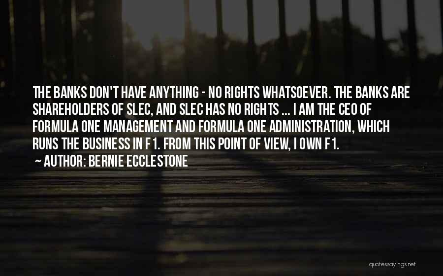 Bernie Ecclestone Quotes: The Banks Don't Have Anything - No Rights Whatsoever. The Banks Are Shareholders Of Slec, And Slec Has No Rights