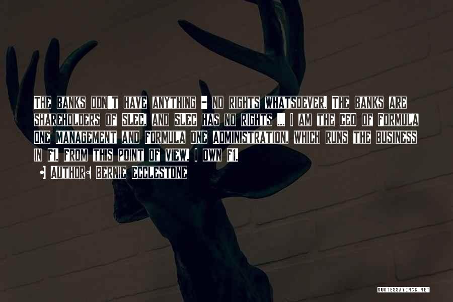Bernie Ecclestone Quotes: The Banks Don't Have Anything - No Rights Whatsoever. The Banks Are Shareholders Of Slec, And Slec Has No Rights