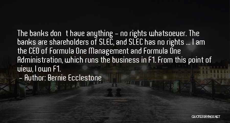 Bernie Ecclestone Quotes: The Banks Don't Have Anything - No Rights Whatsoever. The Banks Are Shareholders Of Slec, And Slec Has No Rights