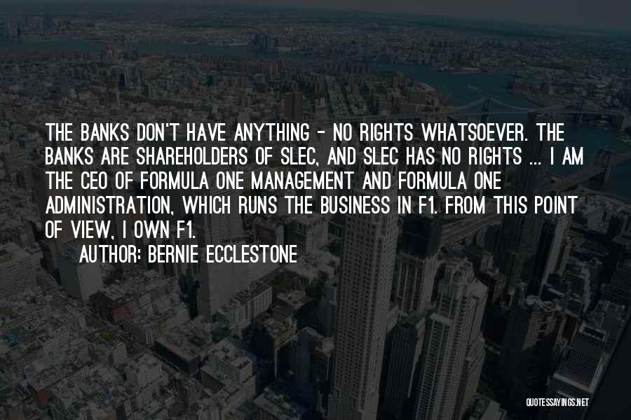 Bernie Ecclestone Quotes: The Banks Don't Have Anything - No Rights Whatsoever. The Banks Are Shareholders Of Slec, And Slec Has No Rights