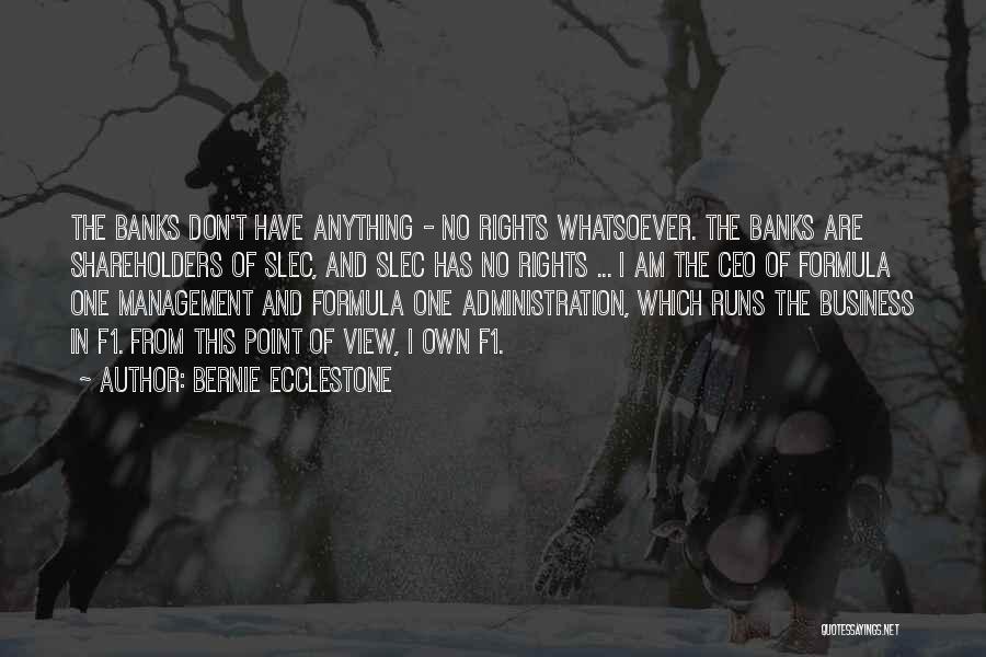 Bernie Ecclestone Quotes: The Banks Don't Have Anything - No Rights Whatsoever. The Banks Are Shareholders Of Slec, And Slec Has No Rights