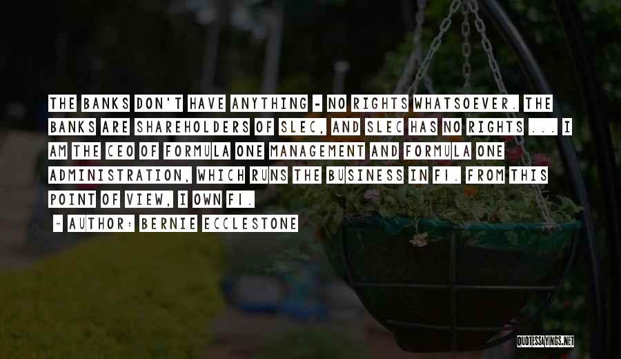 Bernie Ecclestone Quotes: The Banks Don't Have Anything - No Rights Whatsoever. The Banks Are Shareholders Of Slec, And Slec Has No Rights