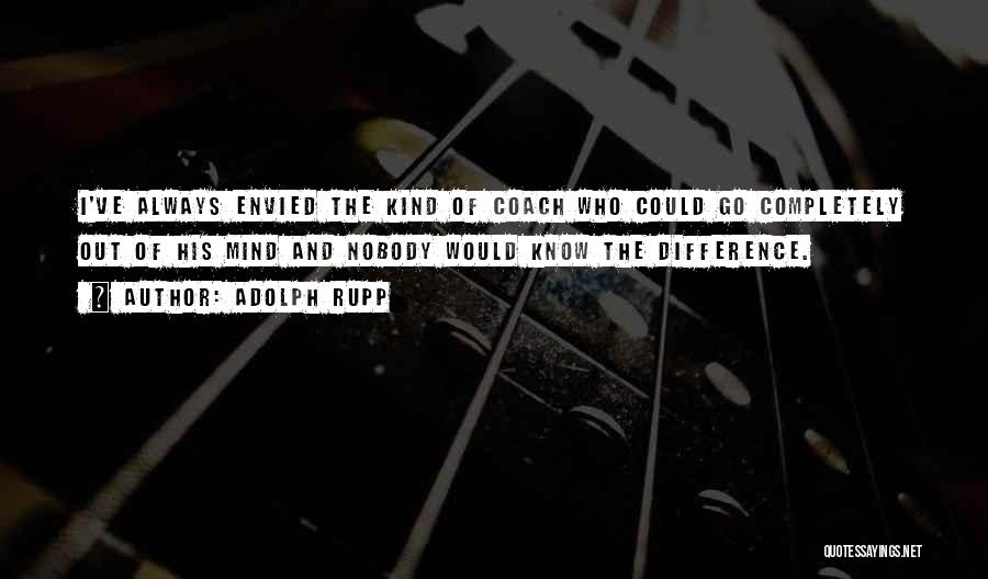 Adolph Rupp Quotes: I've Always Envied The Kind Of Coach Who Could Go Completely Out Of His Mind And Nobody Would Know The