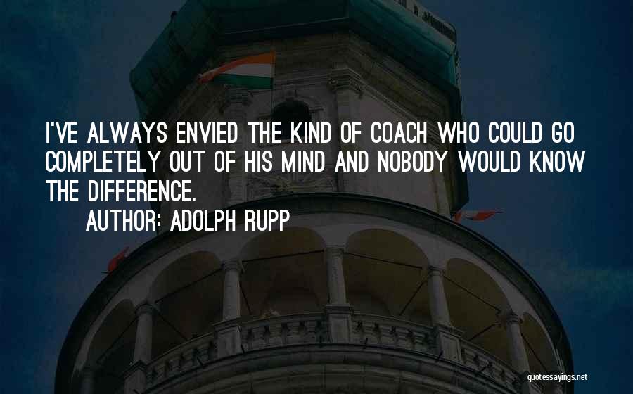 Adolph Rupp Quotes: I've Always Envied The Kind Of Coach Who Could Go Completely Out Of His Mind And Nobody Would Know The