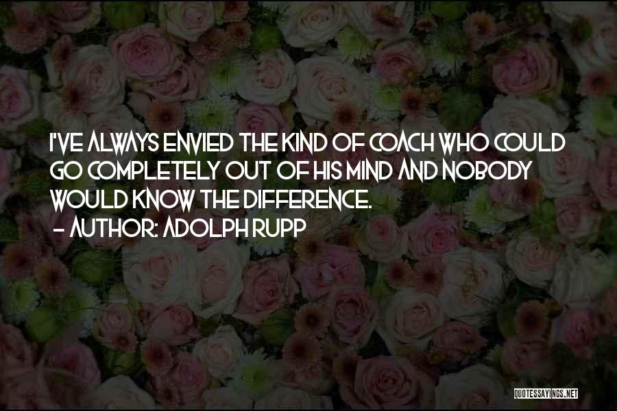 Adolph Rupp Quotes: I've Always Envied The Kind Of Coach Who Could Go Completely Out Of His Mind And Nobody Would Know The