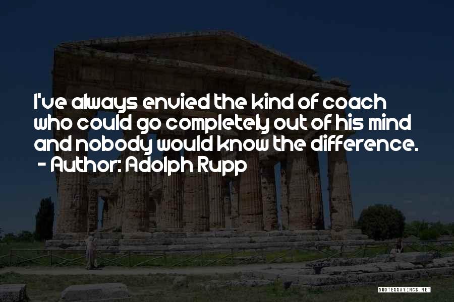 Adolph Rupp Quotes: I've Always Envied The Kind Of Coach Who Could Go Completely Out Of His Mind And Nobody Would Know The