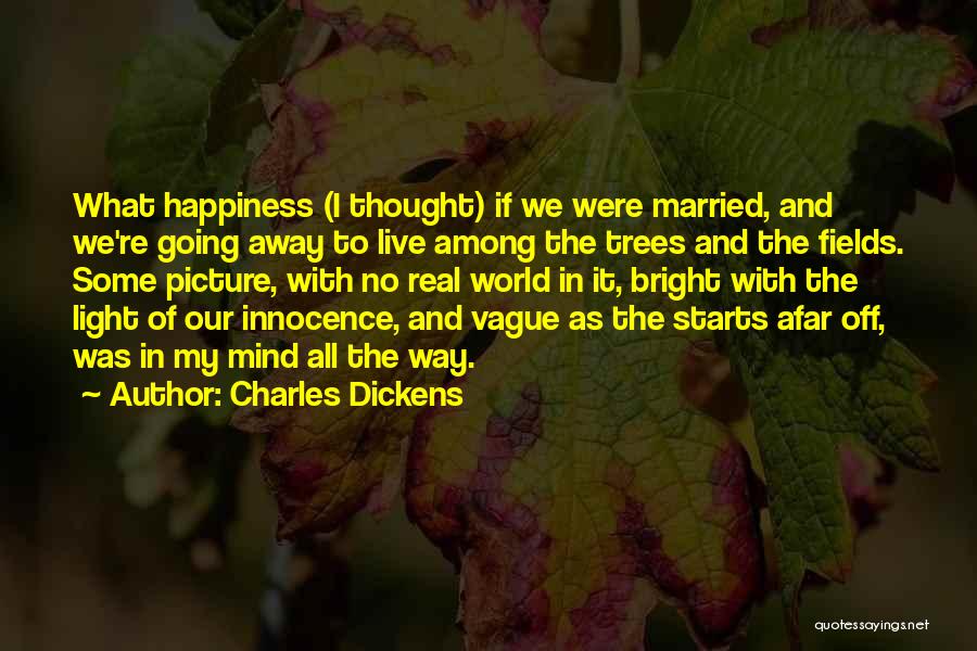 Charles Dickens Quotes: What Happiness (i Thought) If We Were Married, And We're Going Away To Live Among The Trees And The Fields.