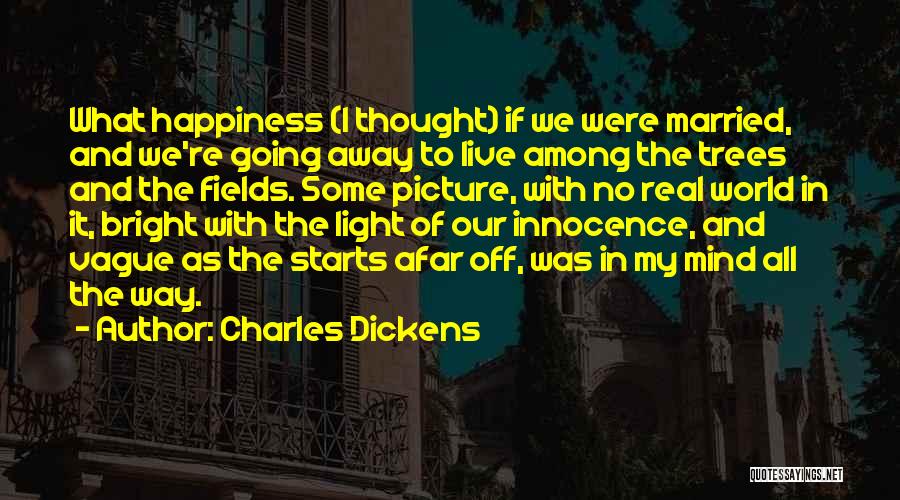 Charles Dickens Quotes: What Happiness (i Thought) If We Were Married, And We're Going Away To Live Among The Trees And The Fields.