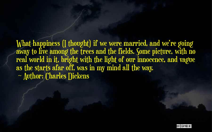 Charles Dickens Quotes: What Happiness (i Thought) If We Were Married, And We're Going Away To Live Among The Trees And The Fields.