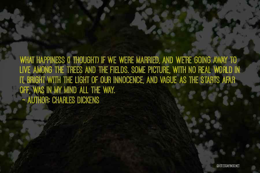 Charles Dickens Quotes: What Happiness (i Thought) If We Were Married, And We're Going Away To Live Among The Trees And The Fields.