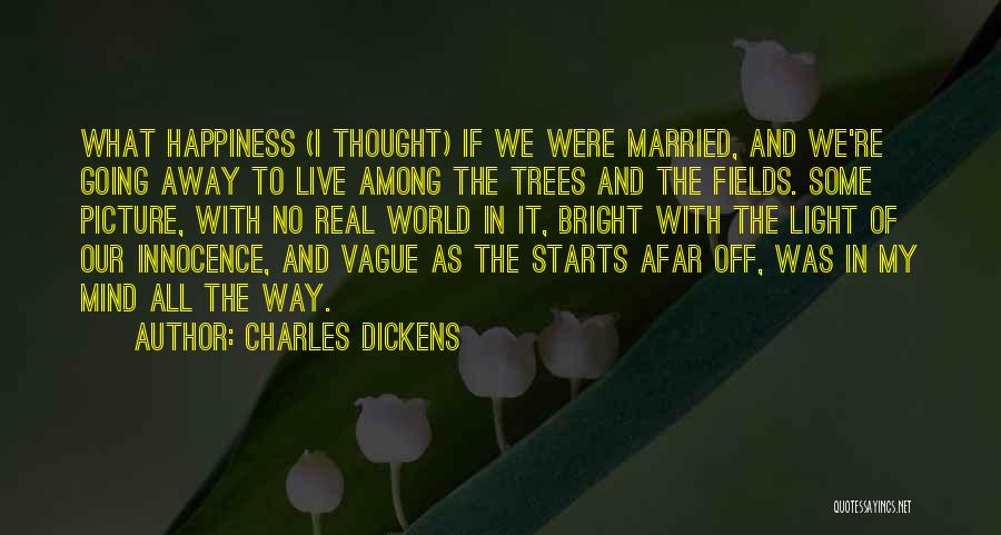 Charles Dickens Quotes: What Happiness (i Thought) If We Were Married, And We're Going Away To Live Among The Trees And The Fields.