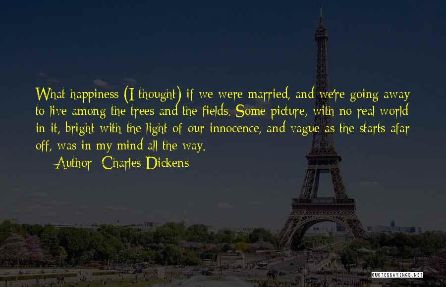 Charles Dickens Quotes: What Happiness (i Thought) If We Were Married, And We're Going Away To Live Among The Trees And The Fields.