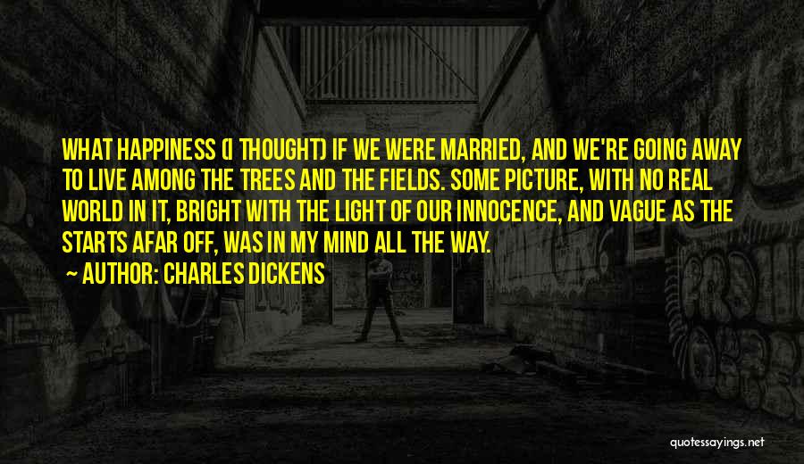 Charles Dickens Quotes: What Happiness (i Thought) If We Were Married, And We're Going Away To Live Among The Trees And The Fields.