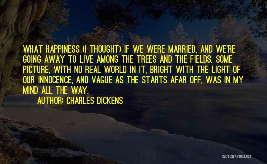 Charles Dickens Quotes: What Happiness (i Thought) If We Were Married, And We're Going Away To Live Among The Trees And The Fields.