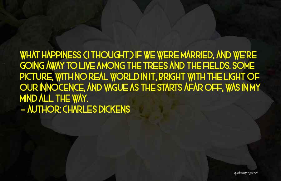 Charles Dickens Quotes: What Happiness (i Thought) If We Were Married, And We're Going Away To Live Among The Trees And The Fields.