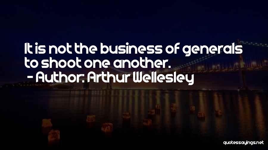 Arthur Wellesley Quotes: It Is Not The Business Of Generals To Shoot One Another.