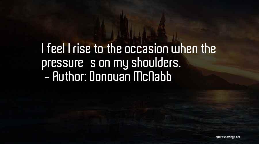 Donovan McNabb Quotes: I Feel I Rise To The Occasion When The Pressure's On My Shoulders.