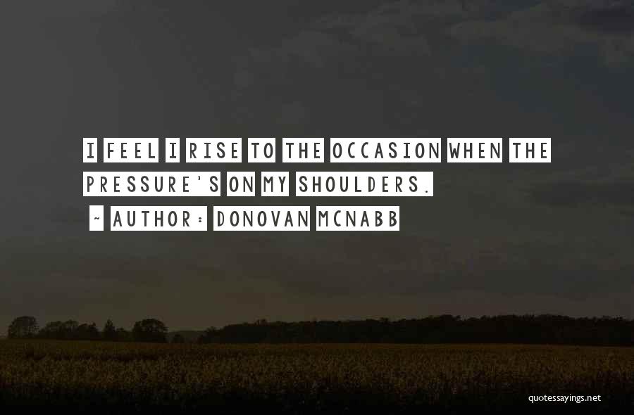 Donovan McNabb Quotes: I Feel I Rise To The Occasion When The Pressure's On My Shoulders.