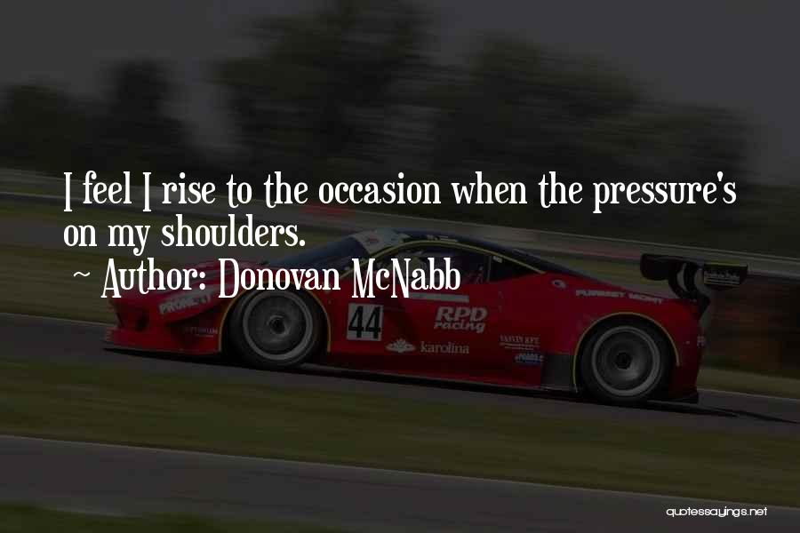 Donovan McNabb Quotes: I Feel I Rise To The Occasion When The Pressure's On My Shoulders.