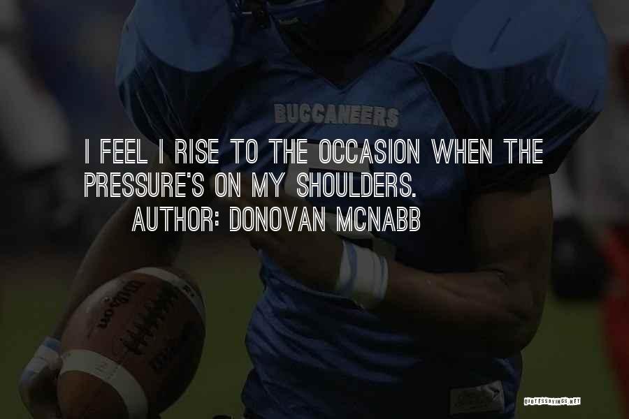 Donovan McNabb Quotes: I Feel I Rise To The Occasion When The Pressure's On My Shoulders.