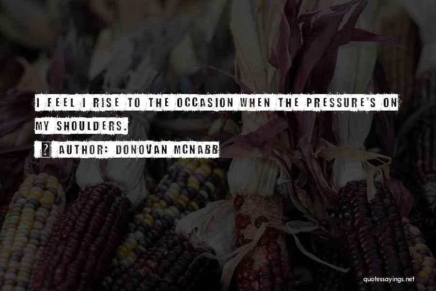 Donovan McNabb Quotes: I Feel I Rise To The Occasion When The Pressure's On My Shoulders.