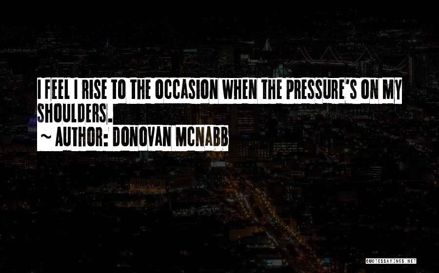 Donovan McNabb Quotes: I Feel I Rise To The Occasion When The Pressure's On My Shoulders.