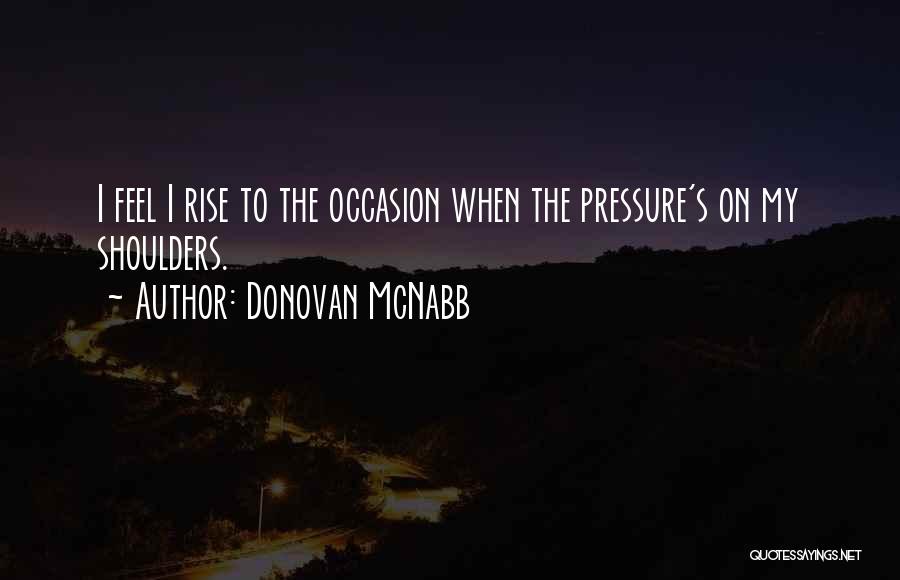 Donovan McNabb Quotes: I Feel I Rise To The Occasion When The Pressure's On My Shoulders.