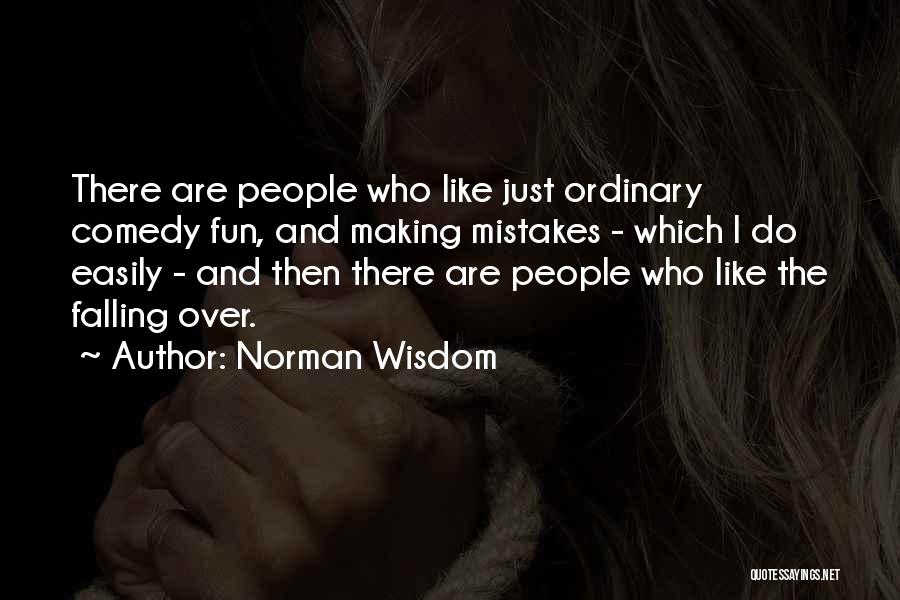 Norman Wisdom Quotes: There Are People Who Like Just Ordinary Comedy Fun, And Making Mistakes - Which I Do Easily - And Then