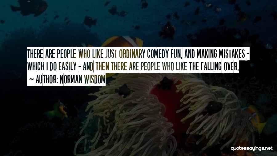 Norman Wisdom Quotes: There Are People Who Like Just Ordinary Comedy Fun, And Making Mistakes - Which I Do Easily - And Then