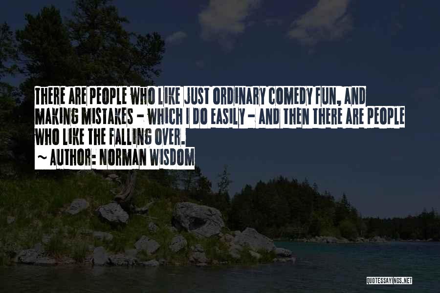 Norman Wisdom Quotes: There Are People Who Like Just Ordinary Comedy Fun, And Making Mistakes - Which I Do Easily - And Then