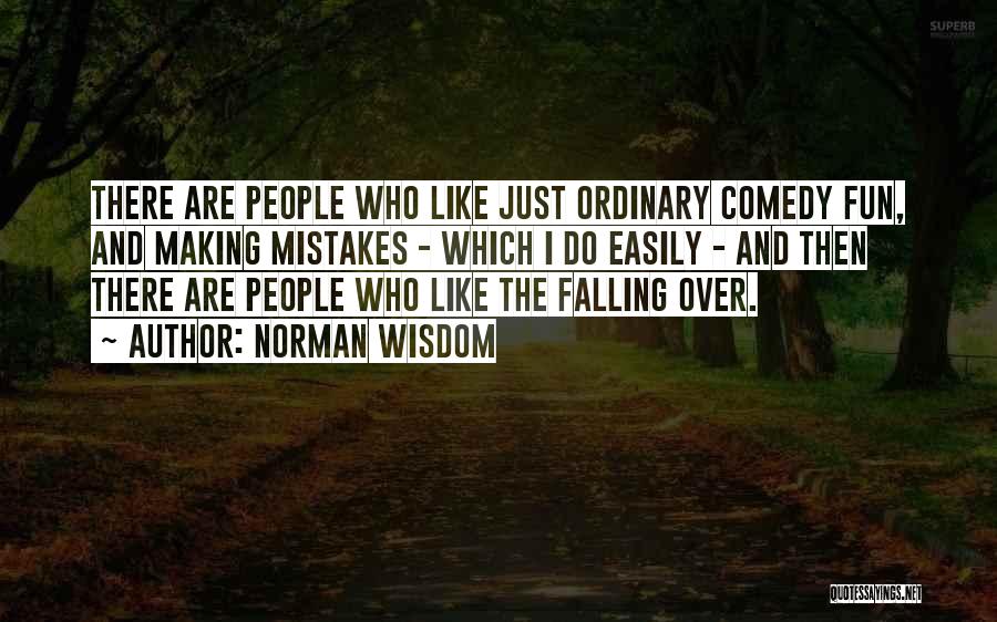 Norman Wisdom Quotes: There Are People Who Like Just Ordinary Comedy Fun, And Making Mistakes - Which I Do Easily - And Then