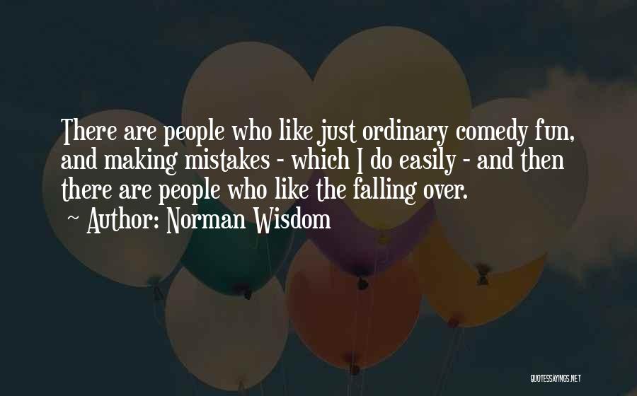 Norman Wisdom Quotes: There Are People Who Like Just Ordinary Comedy Fun, And Making Mistakes - Which I Do Easily - And Then