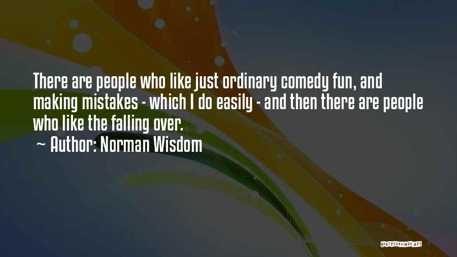 Norman Wisdom Quotes: There Are People Who Like Just Ordinary Comedy Fun, And Making Mistakes - Which I Do Easily - And Then