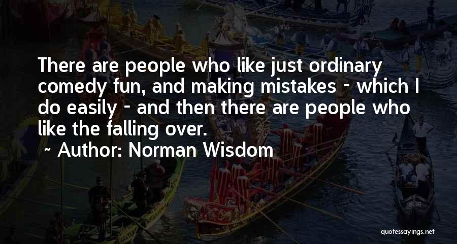 Norman Wisdom Quotes: There Are People Who Like Just Ordinary Comedy Fun, And Making Mistakes - Which I Do Easily - And Then