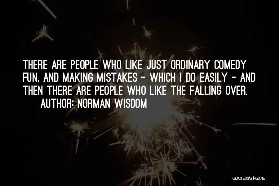 Norman Wisdom Quotes: There Are People Who Like Just Ordinary Comedy Fun, And Making Mistakes - Which I Do Easily - And Then