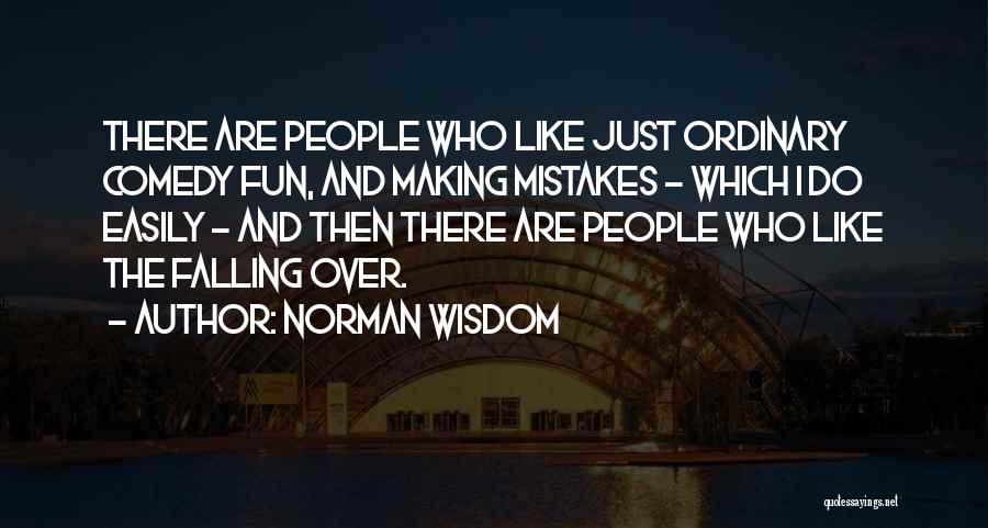 Norman Wisdom Quotes: There Are People Who Like Just Ordinary Comedy Fun, And Making Mistakes - Which I Do Easily - And Then