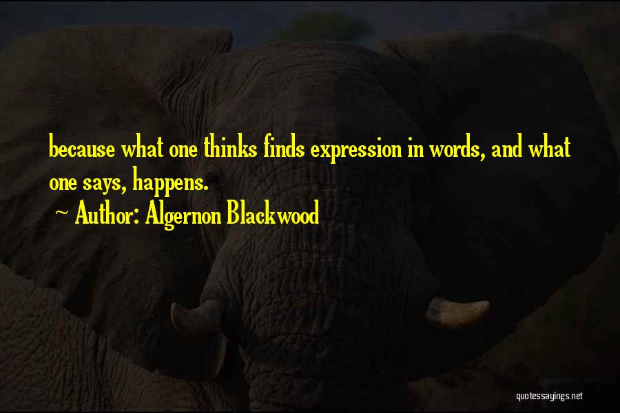 Algernon Blackwood Quotes: Because What One Thinks Finds Expression In Words, And What One Says, Happens.