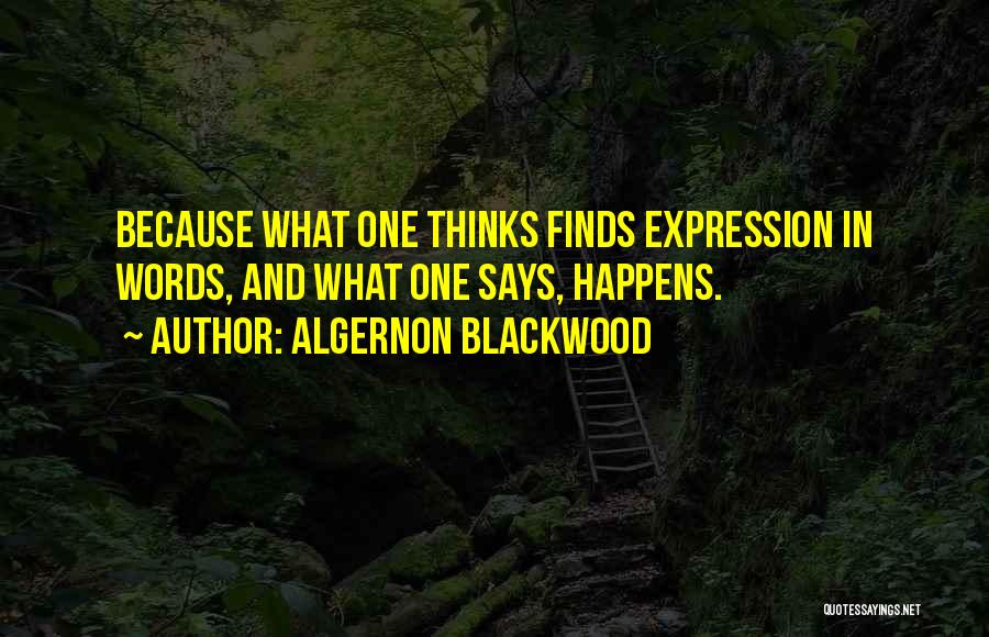 Algernon Blackwood Quotes: Because What One Thinks Finds Expression In Words, And What One Says, Happens.