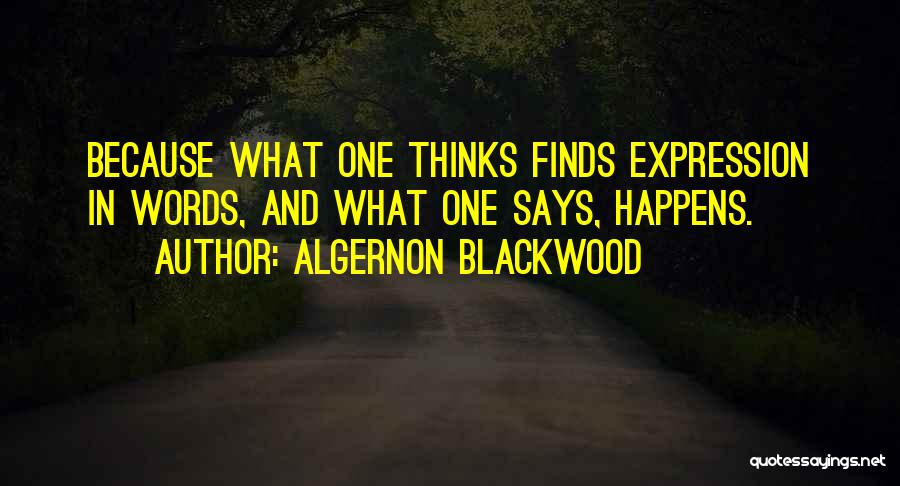 Algernon Blackwood Quotes: Because What One Thinks Finds Expression In Words, And What One Says, Happens.