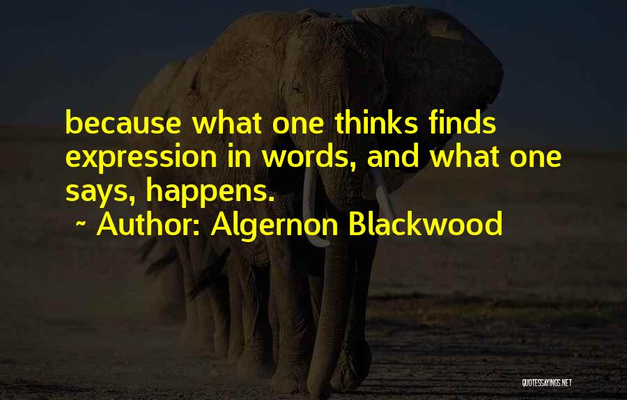 Algernon Blackwood Quotes: Because What One Thinks Finds Expression In Words, And What One Says, Happens.