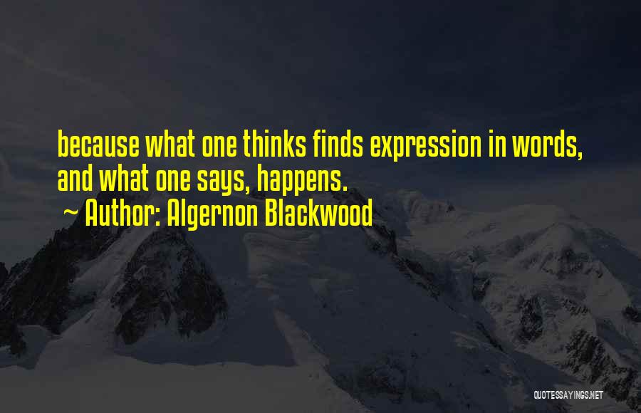 Algernon Blackwood Quotes: Because What One Thinks Finds Expression In Words, And What One Says, Happens.