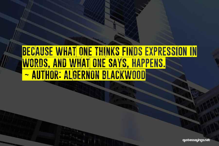 Algernon Blackwood Quotes: Because What One Thinks Finds Expression In Words, And What One Says, Happens.