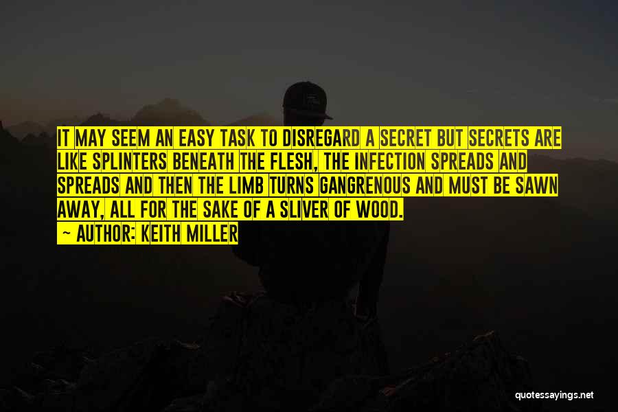 Keith Miller Quotes: It May Seem An Easy Task To Disregard A Secret But Secrets Are Like Splinters Beneath The Flesh, The Infection