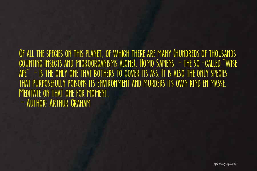 Arthur Graham Quotes: Of All The Species On This Planet, Of Which There Are Many (hundreds Of Thousands Counting Insects And Microorganisms Alone),