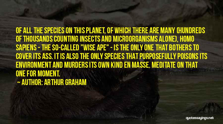 Arthur Graham Quotes: Of All The Species On This Planet, Of Which There Are Many (hundreds Of Thousands Counting Insects And Microorganisms Alone),