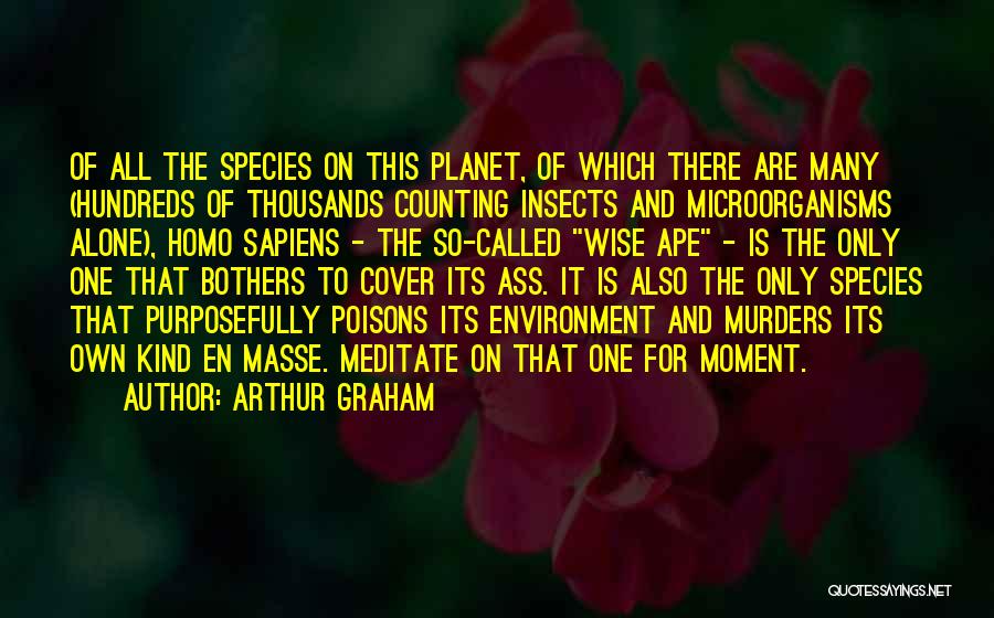 Arthur Graham Quotes: Of All The Species On This Planet, Of Which There Are Many (hundreds Of Thousands Counting Insects And Microorganisms Alone),