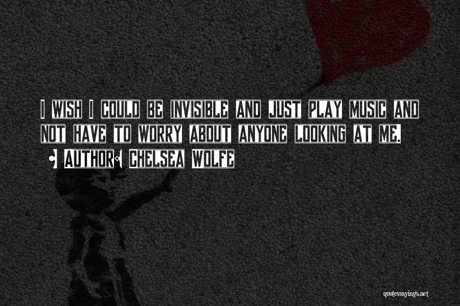 Chelsea Wolfe Quotes: I Wish I Could Be Invisible And Just Play Music And Not Have To Worry About Anyone Looking At Me.